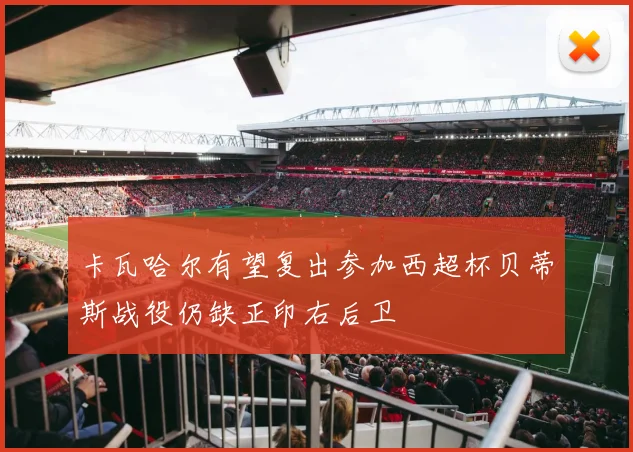 卡瓦哈尔有望复出参加西超杯贝蒂斯战役仍缺正印右后卫