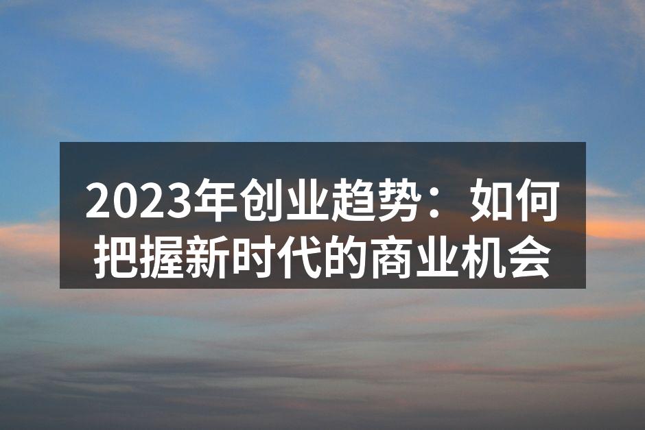 2023年创业趋势：如何把握新时代的商业机会